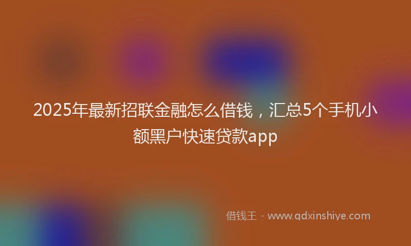 2025年最新招联金融怎么借钱，汇总5个手机小额黑户快速贷款app