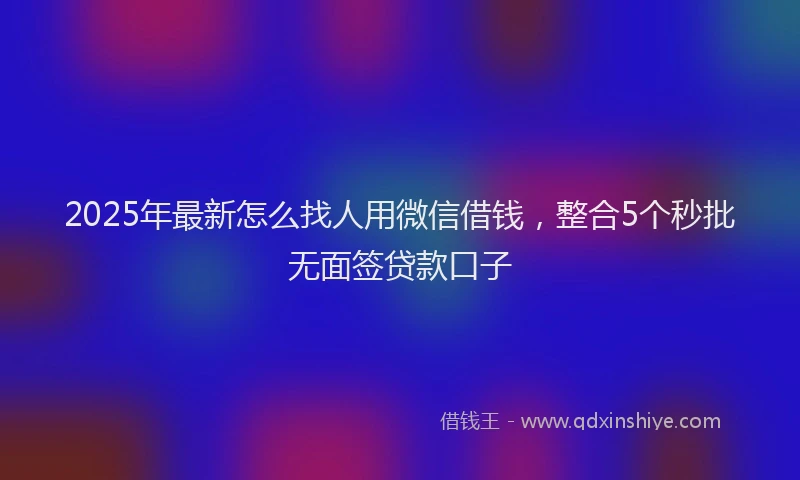 2025年最新怎么找人用微信借钱，整合5个秒批无面签贷款口子