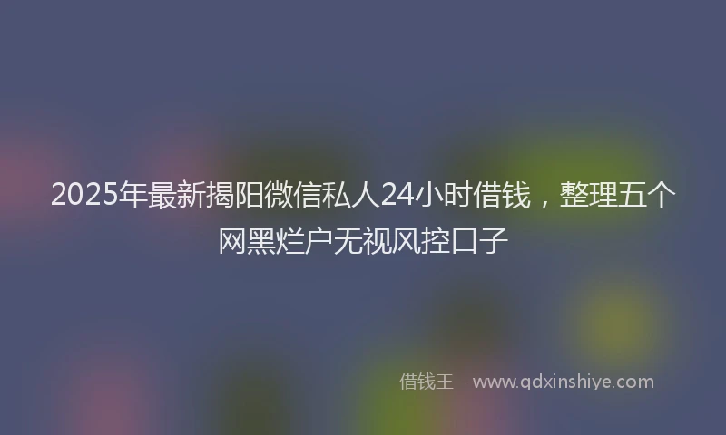 2025年最新揭阳微信私人24小时借钱，整理五个网黑烂户无视风控口子