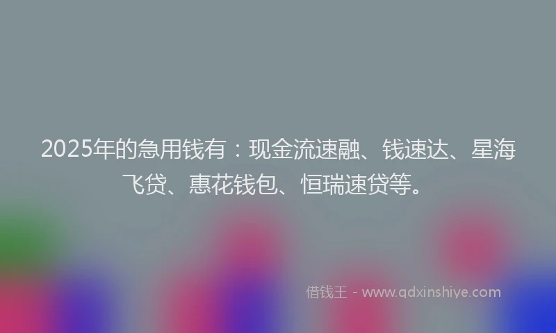 2025年的急用钱有：现金流速融、钱速达、星海飞贷、惠花钱包、恒瑞速贷等。