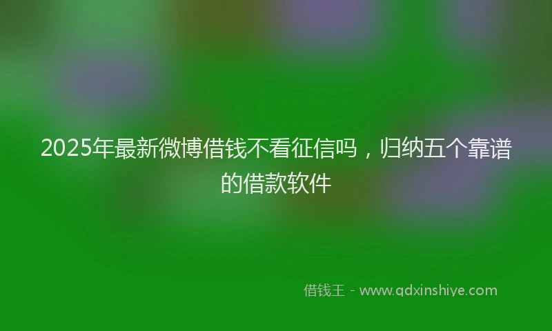 2025年最新微博借钱不看征信吗，归纳五个靠谱的借款软件