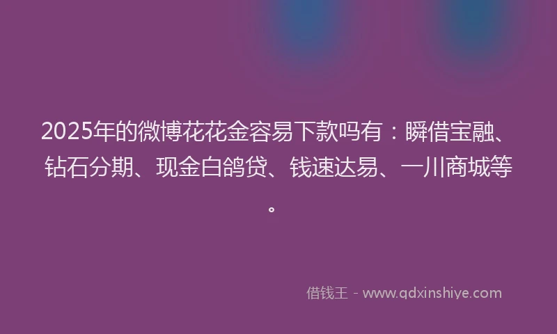 2025年的微博花花金容易下款吗有：瞬借宝融、钻石分期、现金白鸽贷、钱速达易、一川商城等。