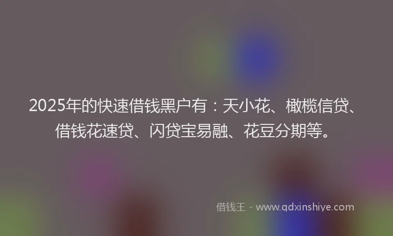2025年的快速借钱黑户有：天小花、橄榄信贷、借钱花速贷、闪贷宝易融、花豆分期等。