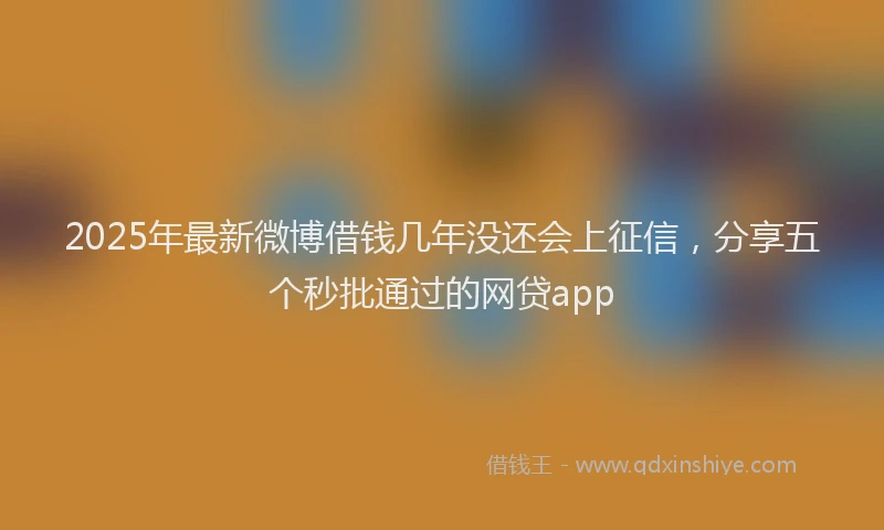 2025年最新微博借钱几年没还会上征信，分享五个秒批通过的网贷app