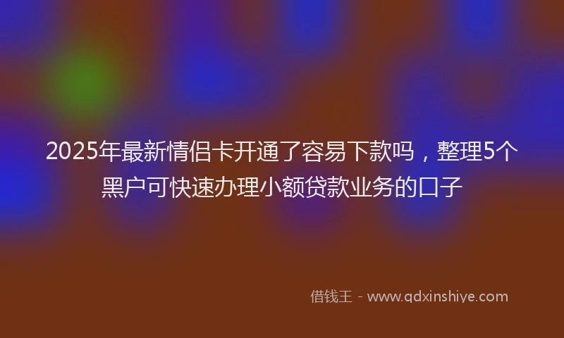 2025年最新情侣卡开通了容易下款吗，整理5个黑户可快速办理小额贷款业务的口子