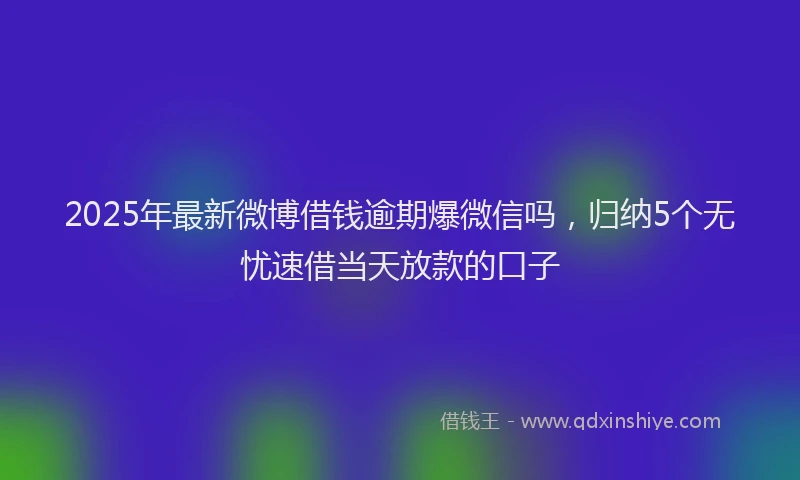 2025年最新微博借钱逾期爆微信吗，归纳5个无忧速借当天放款的口子