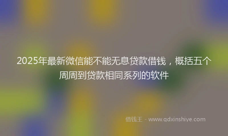 2025年最新微信能不能无息贷款借钱，概括五个周周到贷款相同系列的软件