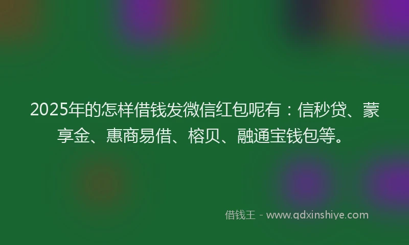 2025年的怎样借钱发微信红包呢有：信秒贷、蒙享金、惠商易借、榕贝、融通宝钱包等。