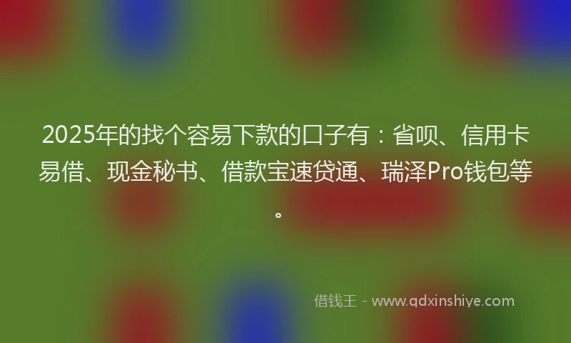 2025年的找个容易下款的口子有：省呗、信用卡易借、现金秘书、借款宝速贷通、瑞泽Pro钱包等。