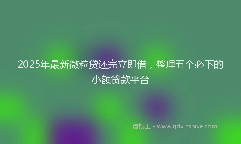 2025年最新微粒贷还完立即借，整理五个必下的小额贷款平台