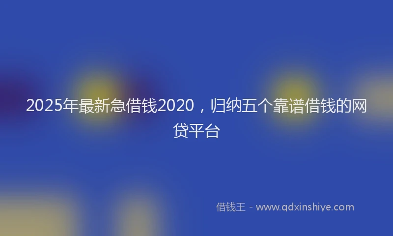 2025年最新急借钱2020，归纳五个靠谱借钱的网贷平台