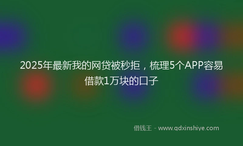 2025年最新我的网贷被秒拒，梳理5个APP容易借款1万块的口子