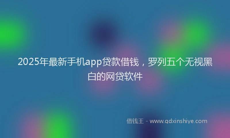 2025年最新手机app贷款借钱，罗列五个无视黑白的网贷软件