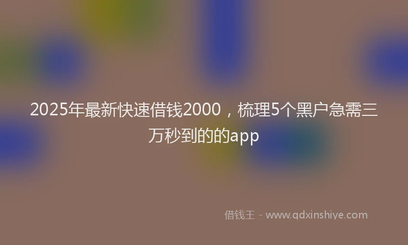 2025年最新快速借钱2000，梳理5个黑户急需三万秒到的的app