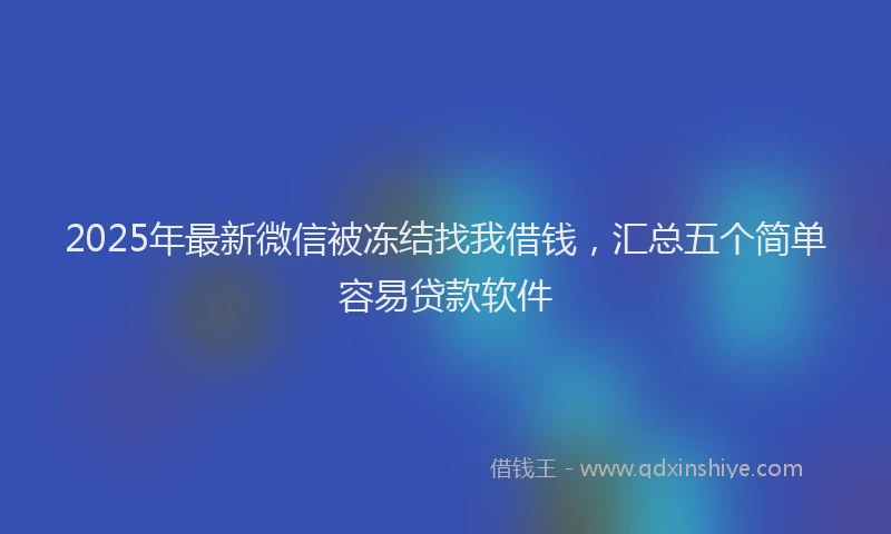 2025年最新微信被冻结找我借钱，汇总五个简单容易贷款软件