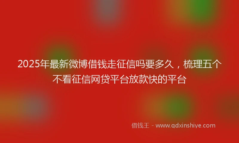2025年最新微博借钱走征信吗要多久，梳理五个不看征信网贷平台放款快的平台