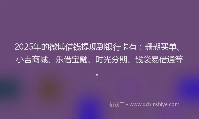 2025年的微博借钱提现到银行卡有：珊瑚买单、小吉商城、乐借宝融、时光分期、钱袋易借通等。