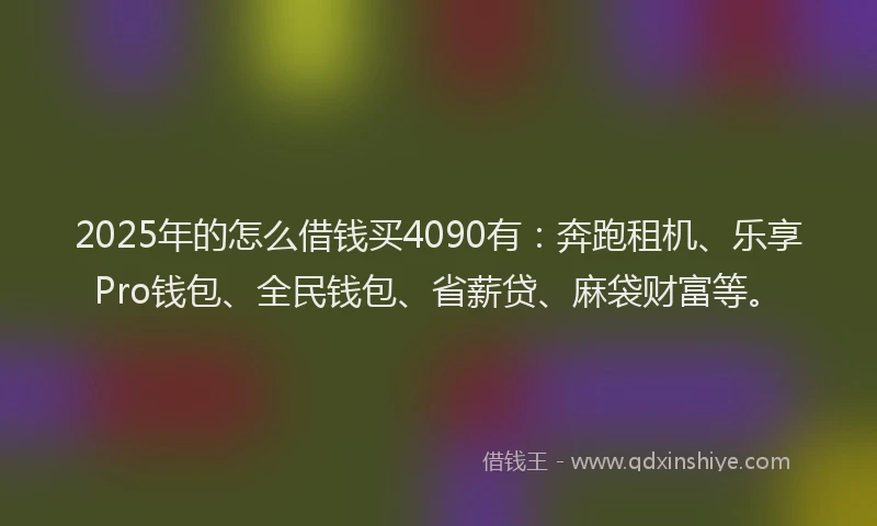 2025年的怎么借钱买4090有：奔跑租机、乐享Pro钱包、全民钱包、省薪贷、麻袋财富等。