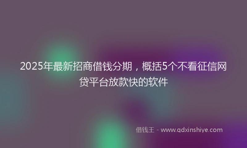 2025年最新招商借钱分期，概括5个不看征信网贷平台放款快的软件