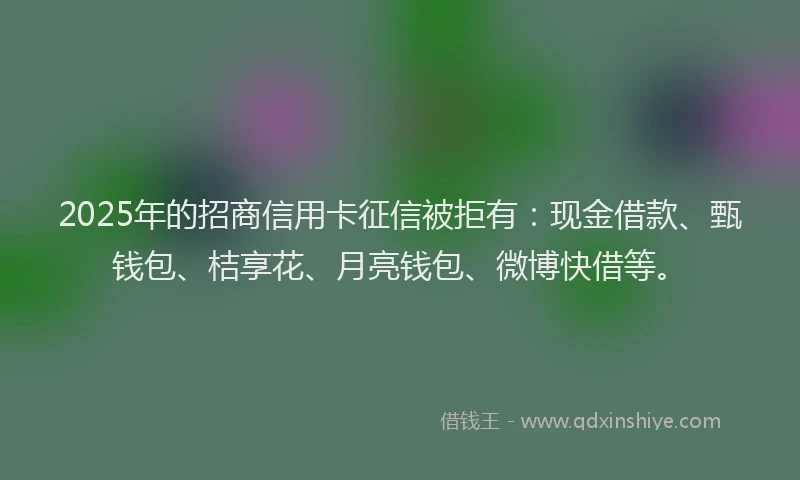 2025年的招商信用卡征信被拒有：现金借款、甄钱包、桔享花、月亮钱包、微博快借等。