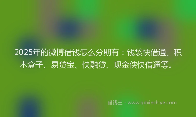 2025年的微博借钱怎么分期有：钱袋快借通、积木盒子、易贷宝、快融贷、现金侠快借通等。