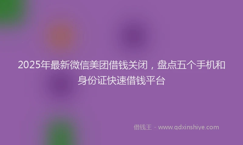 2025年最新微信美团借钱关闭，盘点五个手机和身份证快速借钱平台