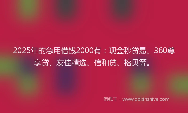 2025年的急用借钱2000有：现金秒贷易、360尊享贷、友佳精选、信和贷、榕贝等。