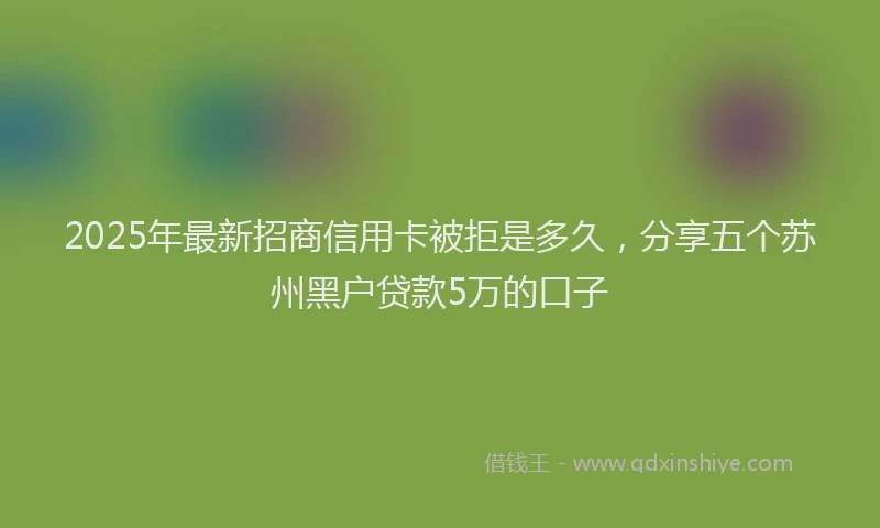 2025年最新招商信用卡被拒是多久，分享五个苏州黑户贷款5万的口子