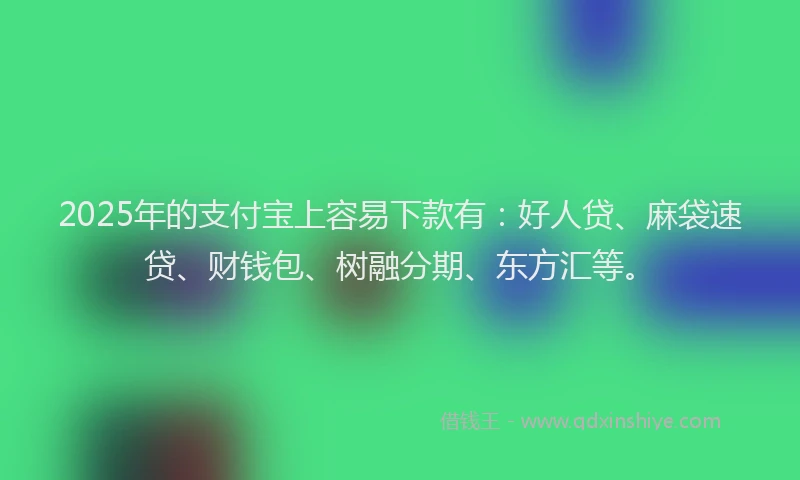 2025年的支付宝上容易下款有：好人贷、麻袋速贷、财钱包、树融分期、东方汇等。