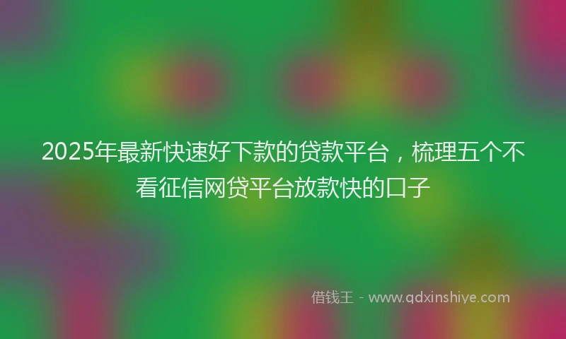 2025年最新快速好下款的贷款平台，梳理五个不看征信网贷平台放款快的口子