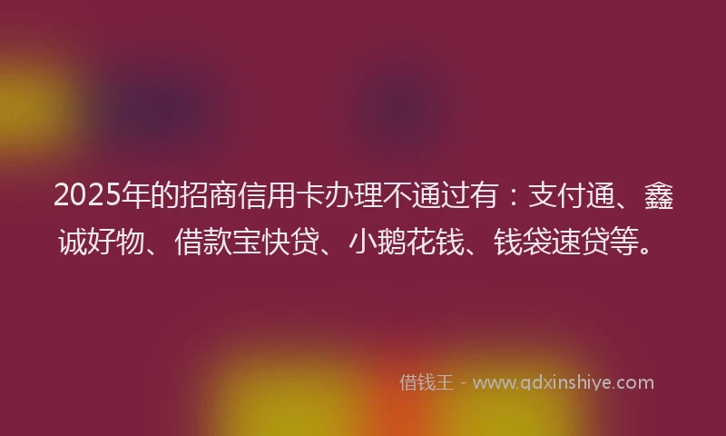 2025年的招商信用卡办理不通过有：支付通、鑫诚好物、借款宝快贷、小鹅花钱、钱袋速贷等。
