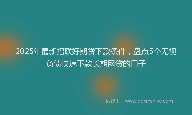 2025年最新招联好期贷下款条件，盘点5个无视负债快速下款长期网贷的口子