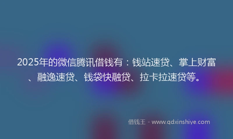 2025年的微信腾讯借钱有：钱站速贷、掌上财富、融逸速贷、钱袋快融贷、拉卡拉速贷等。