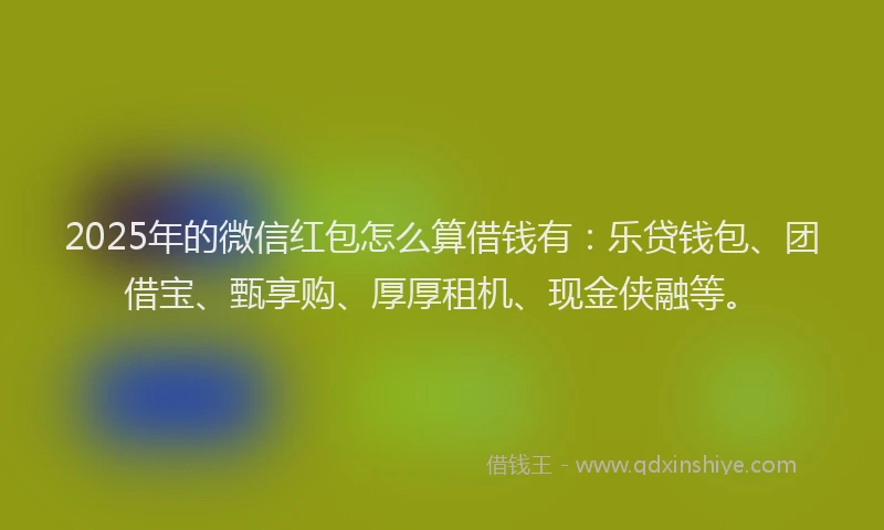2025年的微信红包怎么算借钱有：乐贷钱包、团借宝、甄享购、厚厚租机、现金侠融等。