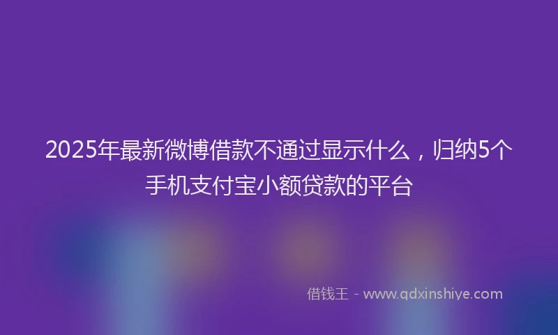 2025年最新微博借款不通过显示什么，归纳5个手机支付宝小额贷款的平台