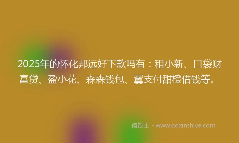 2025年的怀化邦远好下款吗有：租小新、口袋财富贷、盈小花、森森钱包、翼支付甜橙借钱等。