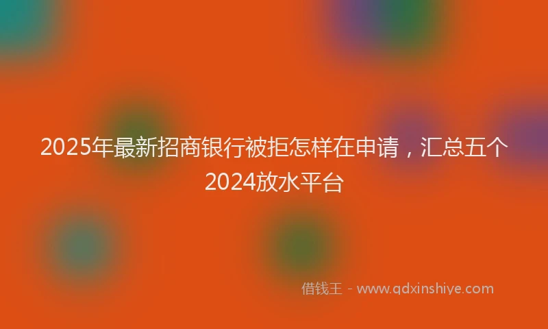 2025年最新招商银行被拒怎样在申请，汇总五个2024放水平台