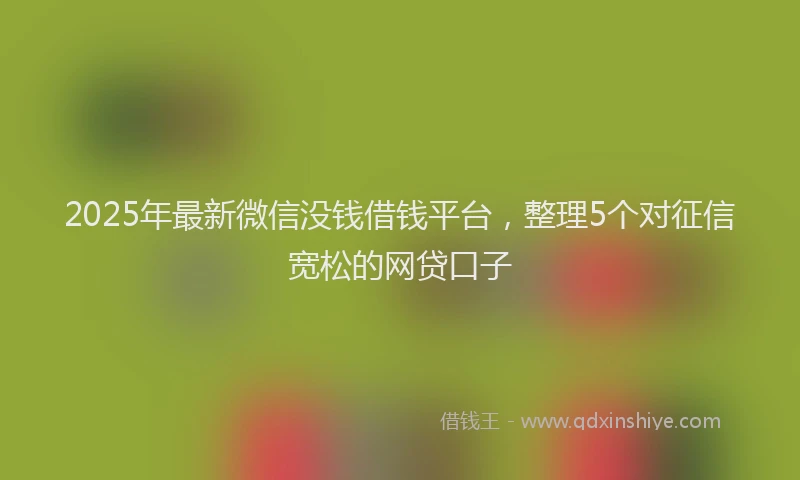 2025年最新微信没钱借钱平台，整理5个对征信宽松的网贷口子