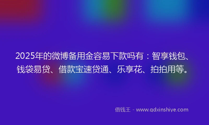 2025年的微博备用金容易下款吗有：智享钱包、钱袋易贷、借款宝速贷通、乐享花、拍拍用等。