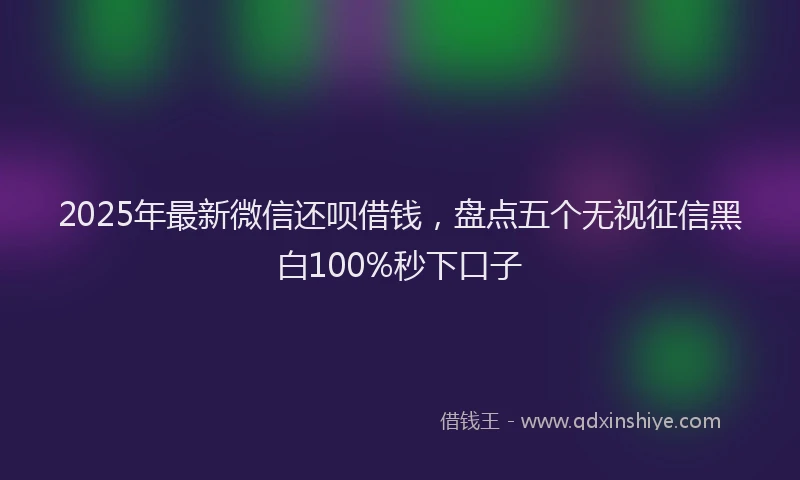 2025年最新微信还呗借钱，盘点五个无视征信黑白100%秒下口子
