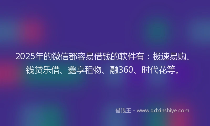 2025年的微信都容易借钱的软件有：极速易购、钱贷乐借、鑫享租物、融360、时代花等。