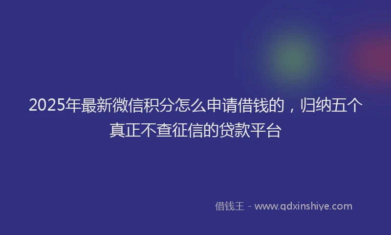 2025年最新微信积分怎么申请借钱的，归纳五个真正不查征信的贷款平台