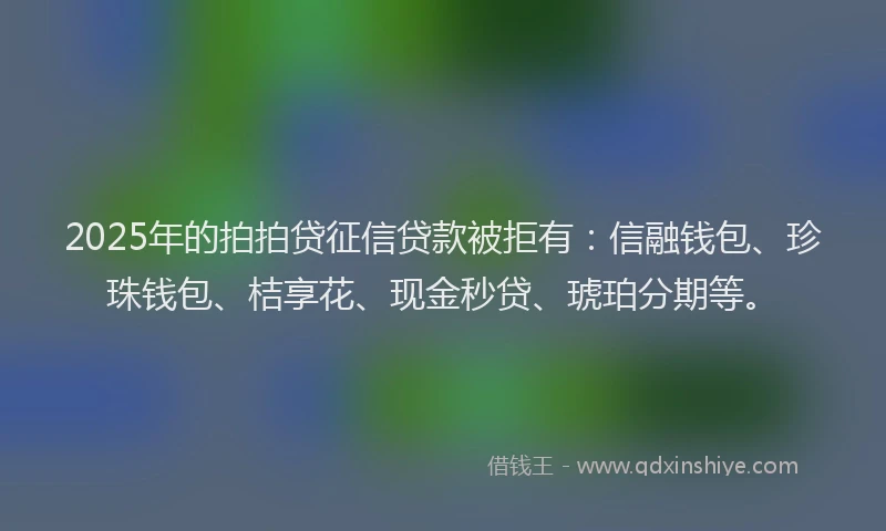 2025年的拍拍贷征信贷款被拒有：信融钱包、珍珠钱包、桔享花、现金秒贷、琥珀分期等。