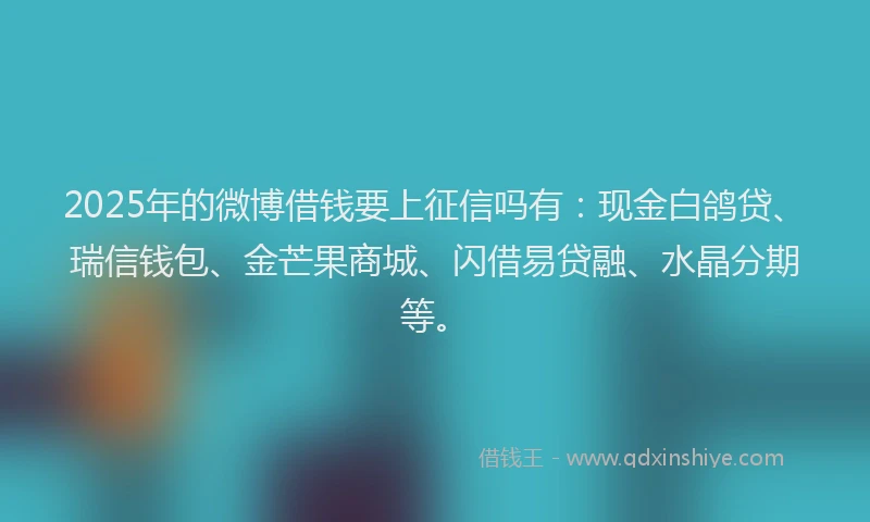 2025年的微博借钱要上征信吗有：现金白鸽贷、瑞信钱包、金芒果商城、闪借易贷融、水晶分期等。