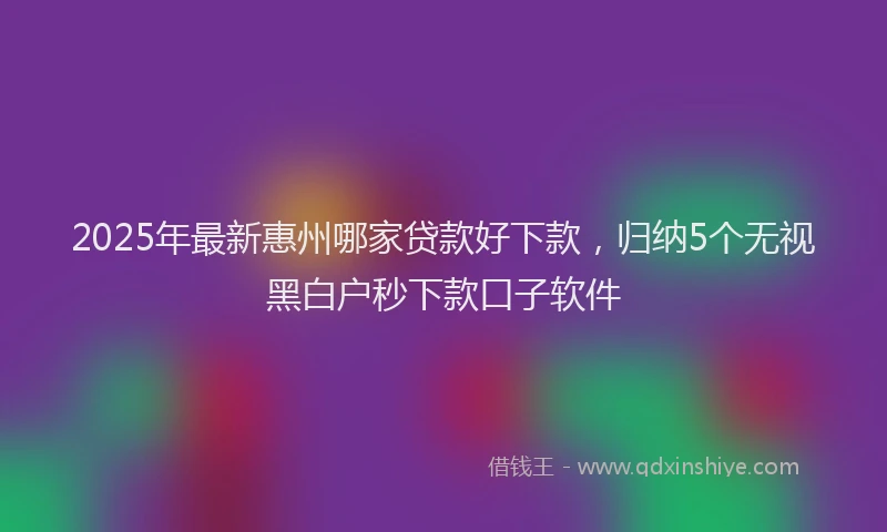 2025年最新惠州哪家贷款好下款，归纳5个无视黑白户秒下款口子软件