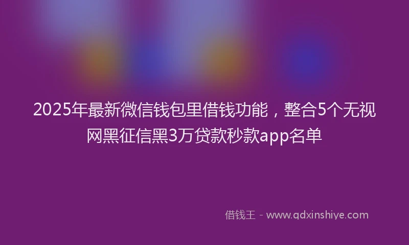 2025年最新微信钱包里借钱功能，整合5个无视网黑征信黑3万贷款秒款app名单