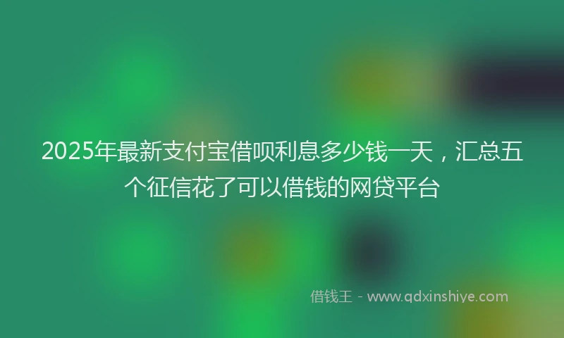 2025年最新支付宝借呗利息多少钱一天，汇总五个征信花了可以借钱的网贷平台
