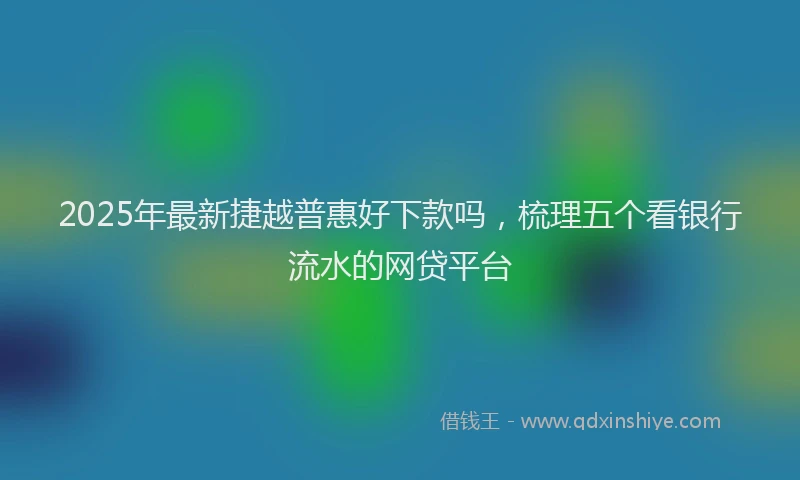 2025年最新捷越普惠好下款吗，梳理五个看银行流水的网贷平台