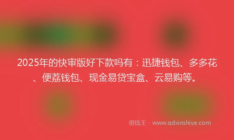 2025年的快审版好下款吗有：迅捷钱包、多多花、便荔钱包、现金易贷宝盒、云易购等。