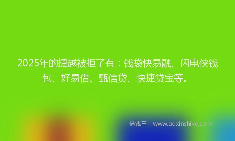 2025年的捷越被拒了有：钱袋快易融、闪电侠钱包、好易借、甄信贷、快捷贷宝等。